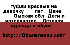 туфли красные на девочку 8-10 лет › Цена ­ 750 - Омская обл. Дети и материнство » Детская одежда и обувь   